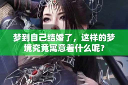 梦到自己结婚了，这样的梦境究竟寓意着什么呢？
