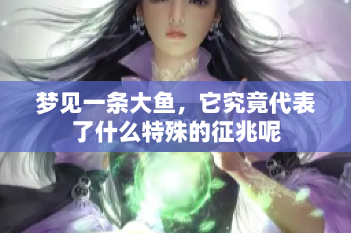 梦见一条大鱼，它究竟代表了什么特殊的征兆呢