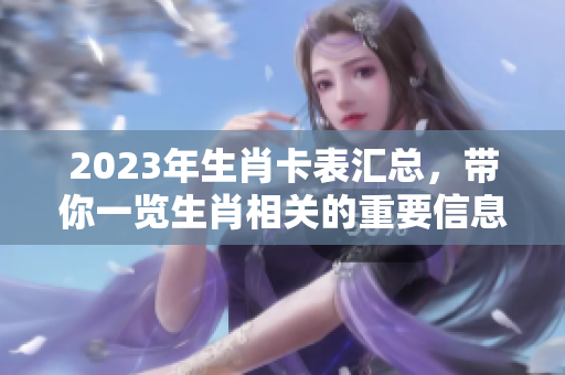 2023年生肖卡表汇总，带你一览生肖相关的重要信息