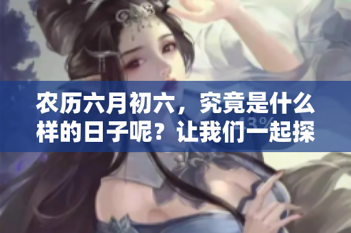 农历六月初六，究竟是什么样的日子呢？让我们一起探讨一下吧！