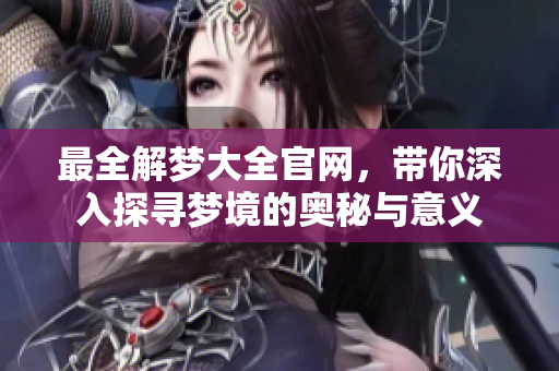 最全解梦大全官网，带你深入探寻梦境的奥秘与意义