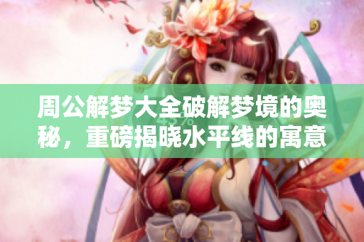 周公解梦大全破解梦境的奥秘，重磅揭晓水平线的寓意解析