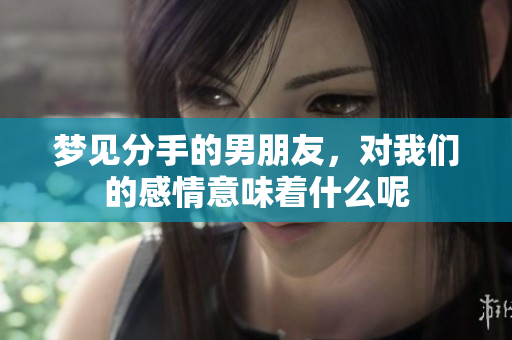 梦见分手的男朋友，对我们的感情意味着什么呢