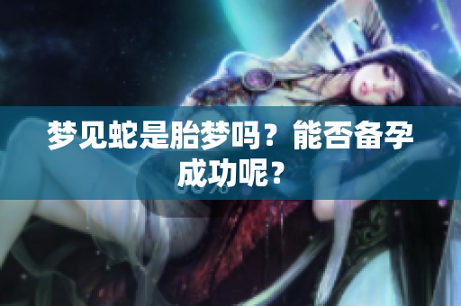 梦见蛇是胎梦吗？能否备孕成功呢？