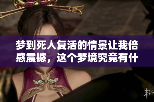 梦到死人复活的情景让我倍感震撼，这个梦境究竟有什么深意呢