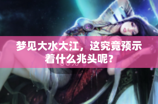 梦见大水大江，这究竟预示着什么兆头呢？