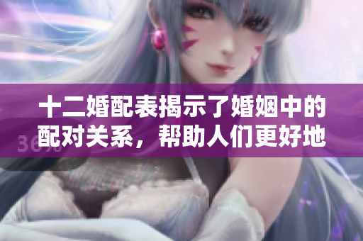 十二婚配表揭示了婚姻中的配对关系，帮助人们更好地选择伴侣