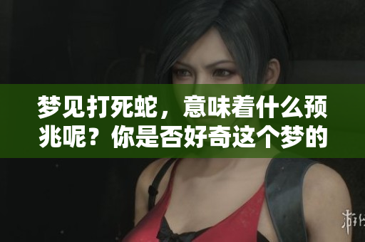 梦见打死蛇，意味着什么预兆呢？你是否好奇这个梦的深层含义？