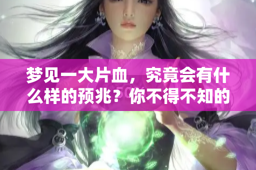 梦见一大片血，究竟会有什么样的预兆？你不得不知的含义是什么。