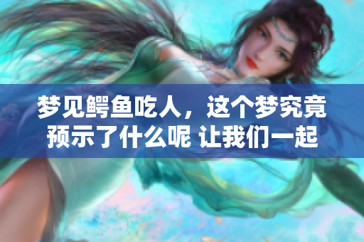 梦见鳄鱼吃人，这个梦究竟预示了什么呢 让我们一起探讨其中的意义吧