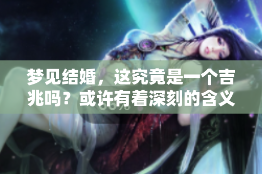 梦见结婚，这究竟是一个吉兆吗？或许有着深刻的含义在其中。