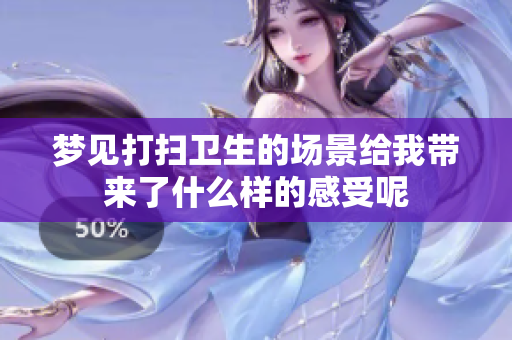 梦见打扫卫生的场景给我带来了什么样的感受呢