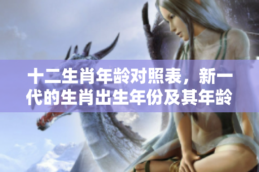 十二生肖年龄对照表，新一代的生肖出生年份及其年龄一览表
