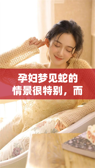 孕妇梦见蛇的情景很特别，而梦中把蛇打死了又象征着什么呢