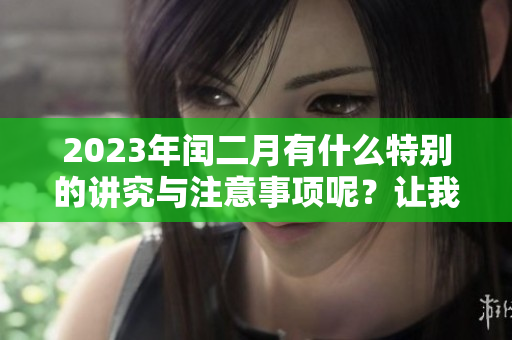 2023年闰二月有什么特别的讲究与注意事项呢？让我们来了解一下吧！