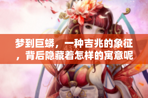 梦到巨蟒，一种吉兆的象征，背后隐藏着怎样的寓意呢