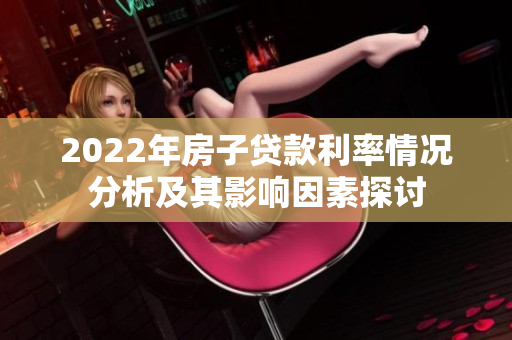 2022年房子贷款利率情况分析及其影响因素探讨