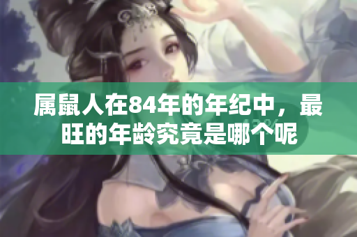 属鼠人在84年的年纪中，最旺的年龄究竟是哪个呢