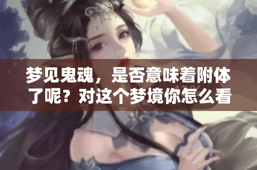 梦见鬼魂，是否意味着附体了呢？对这个梦境你怎么看？