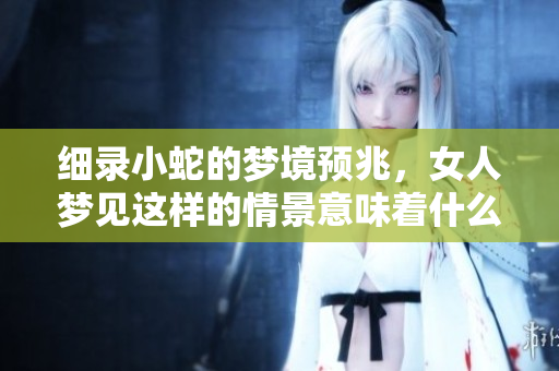细录小蛇的梦境预兆，女人梦见这样的情景意味着什么呢