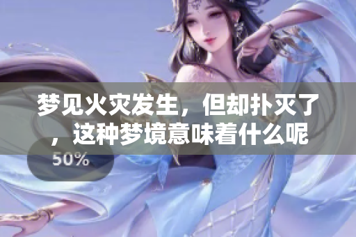梦见火灾发生，但却扑灭了，这种梦境意味着什么呢