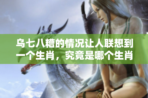 乌七八糟的情况让人联想到一个生肖，究竟是哪个生肖呢
