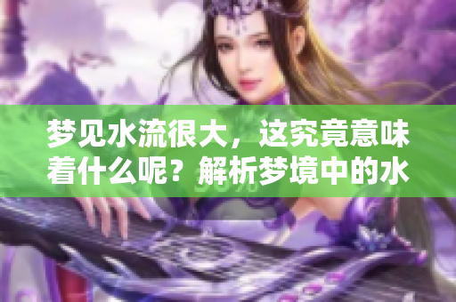 梦见水流很大，这究竟意味着什么呢？解析梦境中的水流之谜。