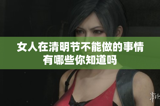 女人在清明节不能做的事情有哪些你知道吗