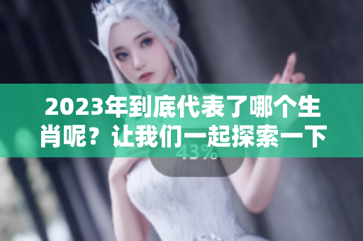 2023年到底代表了哪个生肖呢？让我们一起探索一下吧！