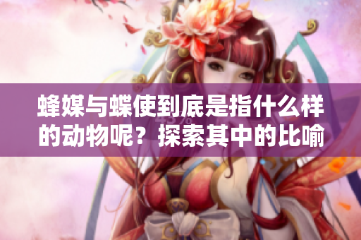 蜂媒与蝶使到底是指什么样的动物呢？探索其中的比喻意义和隐喻。