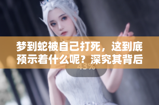 梦到蛇被自己打死，这到底预示着什么呢？深究其背后的含义与象征。