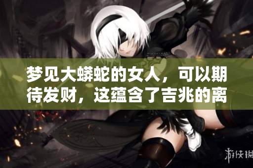 梦见大蟒蛇的女人，可以期待发财，这蕴含了吉兆的离奇寓意