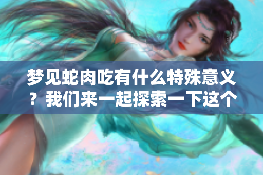 梦见蛇肉吃有什么特殊意义？我们来一起探索一下这个梦境的深层含义。