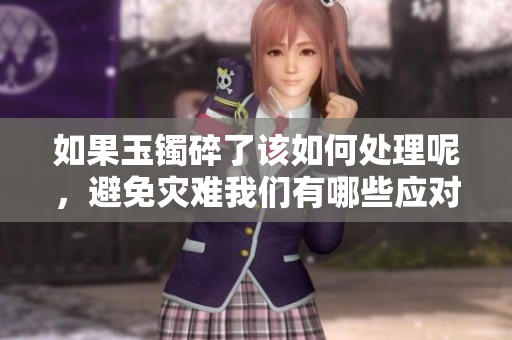 如果玉镯碎了该如何处理呢，避免灾难我们有哪些应对策略呢