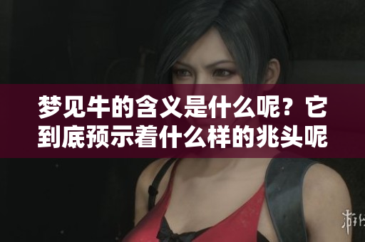 梦见牛的含义是什么呢？它到底预示着什么样的兆头呢？