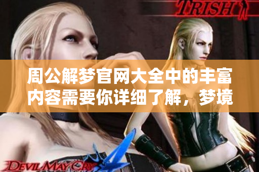 周公解梦官网大全中的丰富内容需要你详细了解，梦境解析尽在其中。