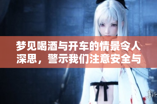 梦见喝酒与开车的情景令人深思，警示我们注意安全与风险