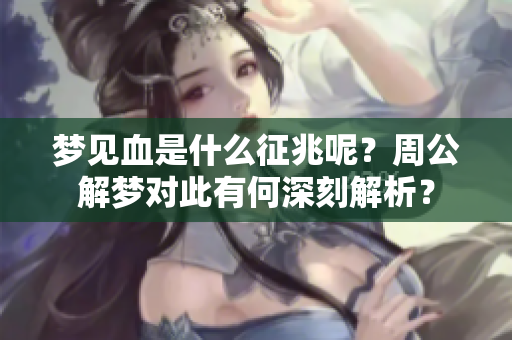 梦见血是什么征兆呢？周公解梦对此有何深刻解析？