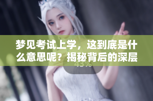 梦见考试上学，这到底是什么意思呢？揭秘背后的深层含义