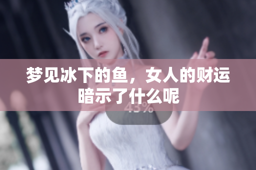 梦见冰下的鱼，女人的财运暗示了什么呢