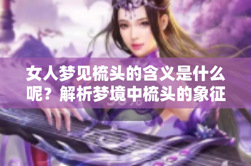 女人梦见梳头的含义是什么呢？解析梦境中梳头的象征意义。