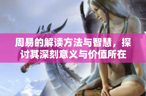周易的解读方法与智慧，探讨其深刻意义与价值所在