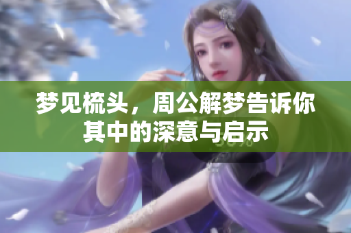 梦见梳头，周公解梦告诉你其中的深意与启示