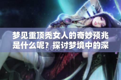梦见重顶秃女人的奇妙预兆是什么呢？探讨梦境中的深层含义与象征