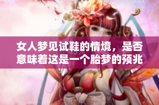 女人梦见试鞋的情境，是否意味着这是一个胎梦的预兆呢