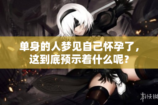 单身的人梦见自己怀孕了，这到底预示着什么呢？
