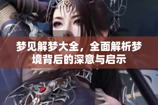 梦见解梦大全，全面解析梦境背后的深意与启示