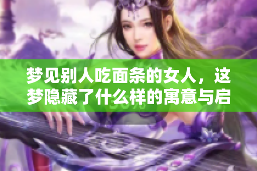 梦见别人吃面条的女人，这梦隐藏了什么样的寓意与启示呢