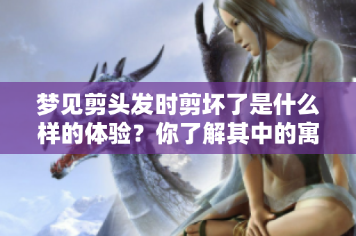 梦见剪头发时剪坏了是什么样的体验？你了解其中的寓意吗