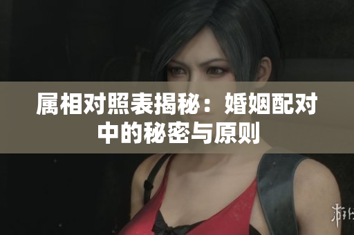 属相对照表揭秘：婚姻配对中的秘密与原则